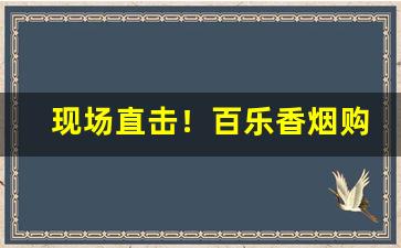 现场直击！百乐香烟购买渠道“百业萧条”