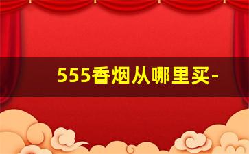 555香烟从哪里买-555香烟什么店里有卖