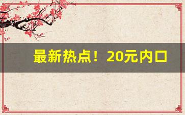 最新热点！20元内口粮酒“不吐不快”