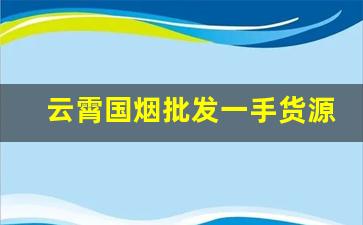 云霄国烟批发一手货源-2025年云霄便宜烟价目表