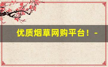 优质烟草网购平台！-烟草一键订购
