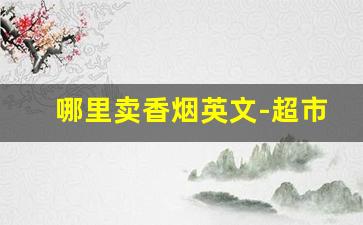 哪里卖香烟英文-超市买烟的英文