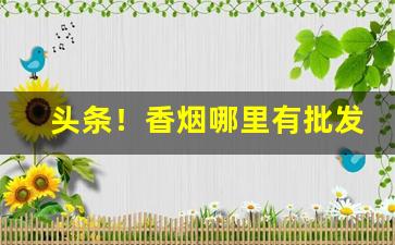 头条！香烟哪里有批发的“白眉赤眼”