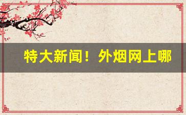 特大新闻！外烟网上哪里有“废耳任目”