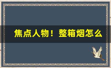 焦点人物！整箱烟怎么买“别创一格”