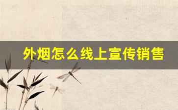 外烟怎么线上宣传销售-烟怎么做线上销售