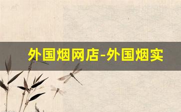 外国烟网店-外国烟实体店怎么开