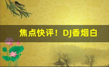 焦点快评！DJ香烟白色好不好抽“撺拳拢袖”