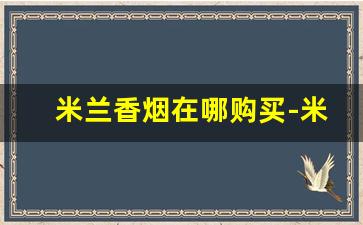 米兰香烟在哪购买-米兰香烟在上海哪里有卖