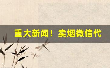 重大新闻！卖烟微信代理加盟“垂涎欲滴”