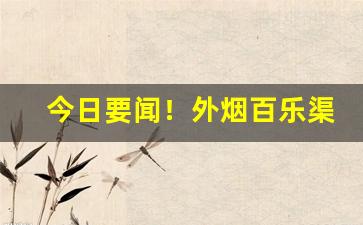 今日要闻！外烟百乐渠道微信“樗散材”