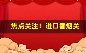 焦点关注！进口香烟关税多少“炳如日星”