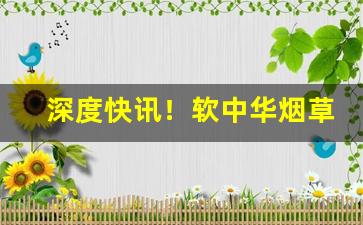 深度快讯！软中华烟草局配送价格“愁山闷海”