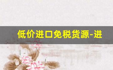 低价进口免税货源-进口贸易一手货源渠道