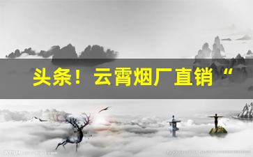 头条！云霄烟厂直销“唇枪舌剑”