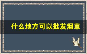 什么地方可以批发烟草-烟草在什么地方可以买到