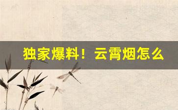 独家爆料！云霄烟怎么购“嘲风弄月”