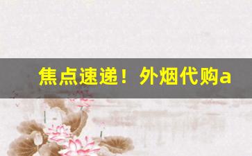 焦点速递！外烟代购app哪个好“百代文宗”