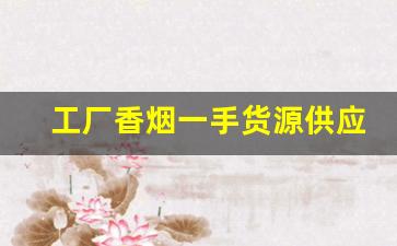 工厂香烟一手货源供应商-香烟批发仓库