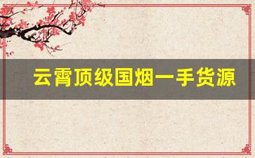 云霄顶级国烟一手货源总仓批发