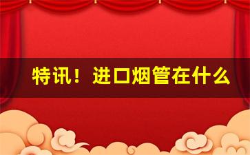特讯！进口烟管在什么网站买到“耳闻则诵”