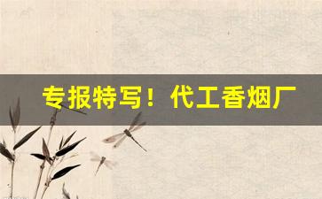 专报特写！代工香烟厂家渠道“德配天地”