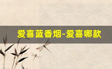 爱喜蓝香烟-爱喜哪款最好抽