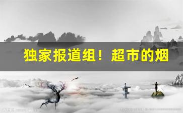 独家报道组！超市的烟都是哪里拿的货“沉鱼落雁”