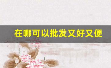在哪可以批发又好又便宜的烟草-便宜烟草哪里有
