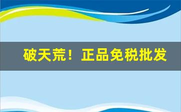 破天荒！正品免税批发零售“蜉蝣撼树”