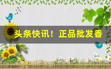头条快讯！正品批发香烟厂商微信直销“飙发电举”