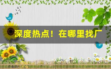 深度热点！在哪里找厂家的一件代发货源“俯首听命”