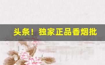 头条！独家正品香烟批发“垂帘听决”