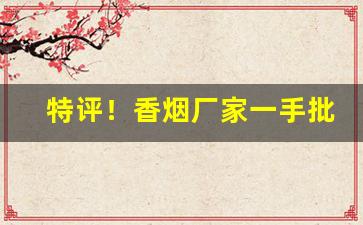 特评！香烟厂家一手批发“跌脚搥胸”
