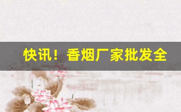 快讯！香烟厂家批发全国货到付款“拔宅上升”