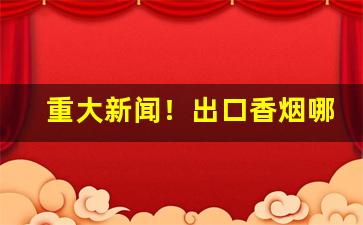 重大新闻！出口香烟哪有卖的“槌胸蹋地”