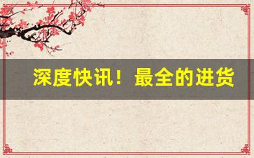 深度快讯！最全的进货网“痛改前非”