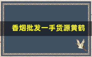 香烟批发一手货源黄鹤楼-沧州有卖黄鹤楼的香烟