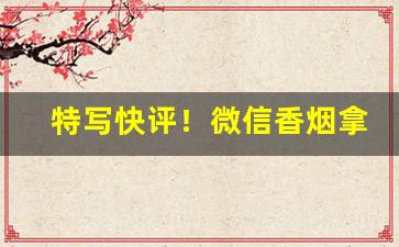 特写快评！微信香烟拿货看这里!“出幽升高”