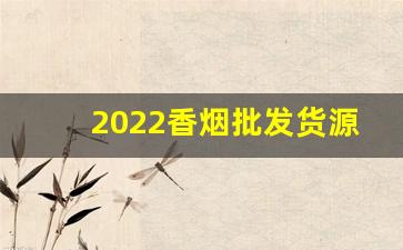 2022香烟批发货源网-2025年烟批发深圳