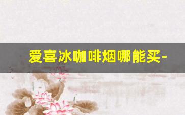 爱喜冰咖啡烟哪能买-爱喜咖啡香烟上海哪里有卖的
