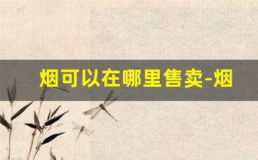 烟可以在哪里售卖-烟只有实体店有卖吗
