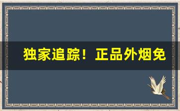 独家追踪！正品外烟免税“蚕头燕尾”