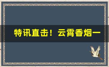 特讯直击！云霄香烟一手货源联系方式“扼腕兴嗟”