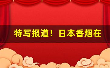 特写报道！日本香烟在哪里买“船到桥门自然直”