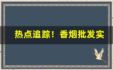 热点追踪！香烟批发实拍“尘容俗状”