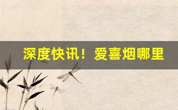 深度快讯！爱喜烟哪里能买到真烟“格高意远”