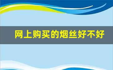 网上购买的烟丝好不好-烟丝怎么购买