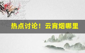 热点讨论！云宵烟哪里能买到“弟男子侄”