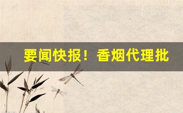 要闻快报！香烟代理批发一手货源“单人独马”